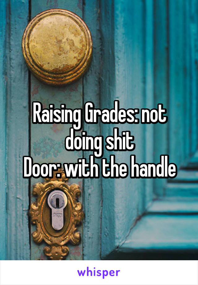 Raising Grades: not doing shit
Door: with the handle