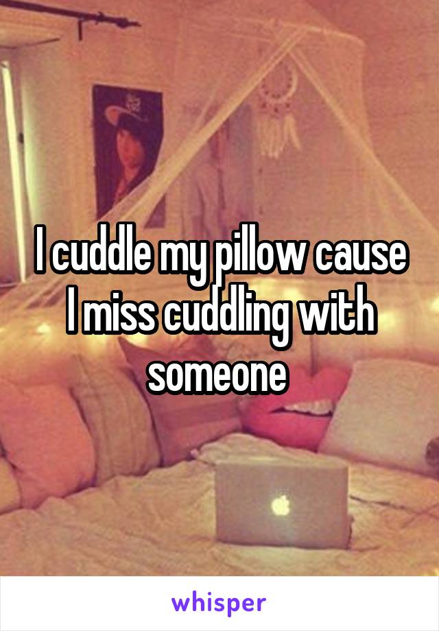 I cuddle my pillow cause I miss cuddling with someone 