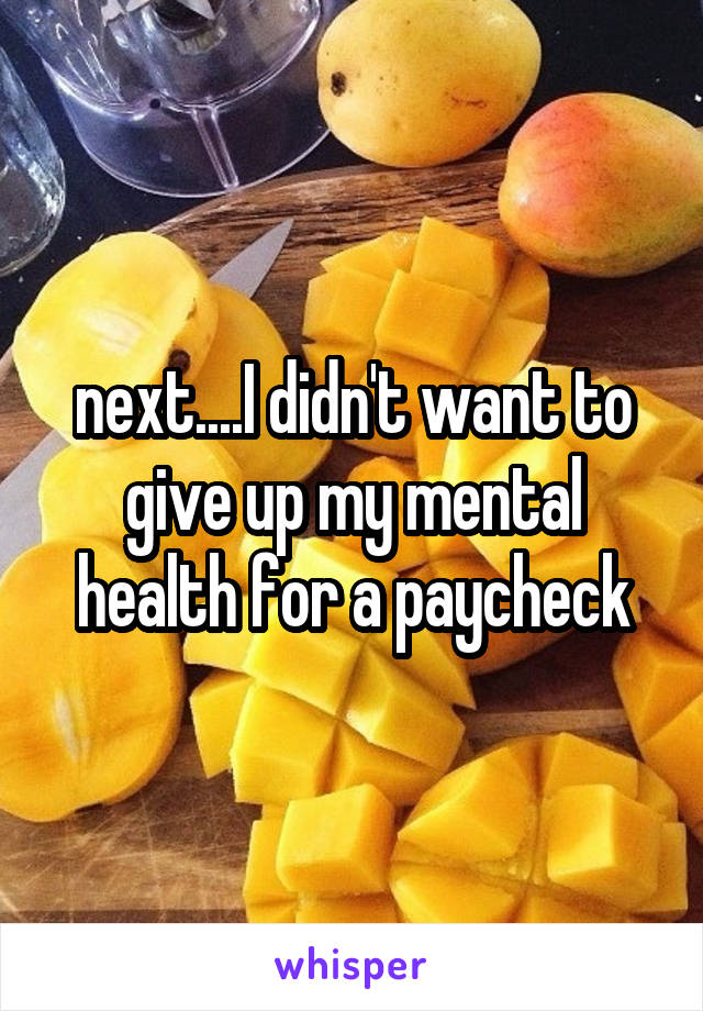 next....I didn't want to give up my mental health for a paycheck