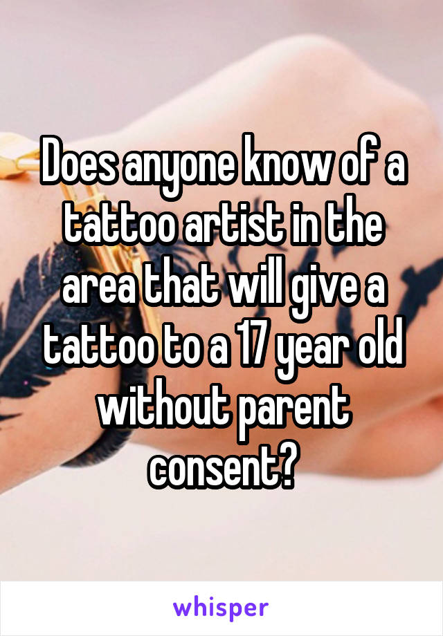 Does anyone know of a tattoo artist in the area that will give a tattoo to a 17 year old without parent consent?