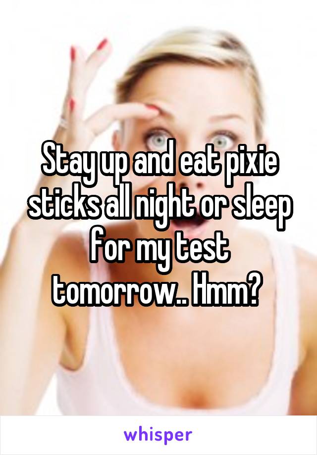 Stay up and eat pixie sticks all night or sleep for my test tomorrow.. Hmm? 