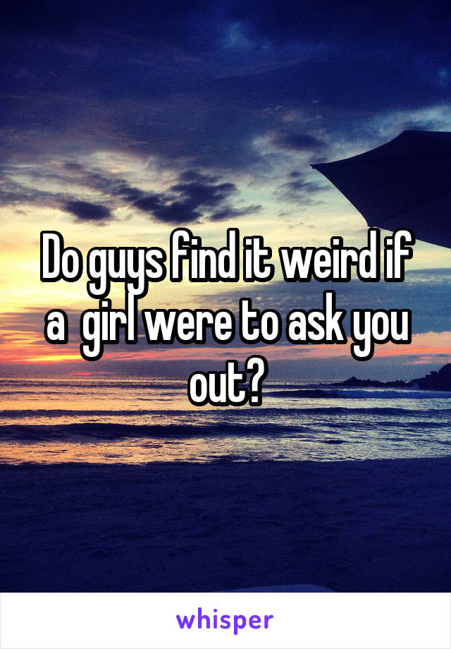 Do guys find it weird if a  girl were to ask you out?