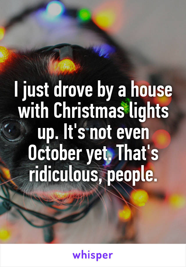 I just drove by a house with Christmas lights up. It's not even October yet. That's ridiculous, people.