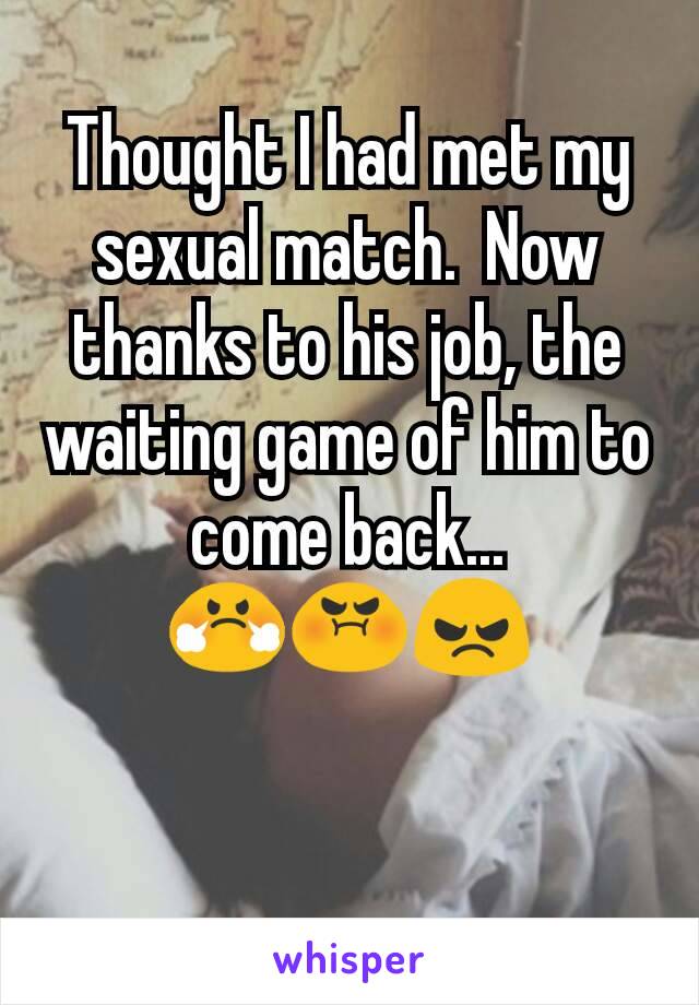 Thought I had met my sexual match.  Now thanks to his job, the waiting game of him to come back... 😤😡😠