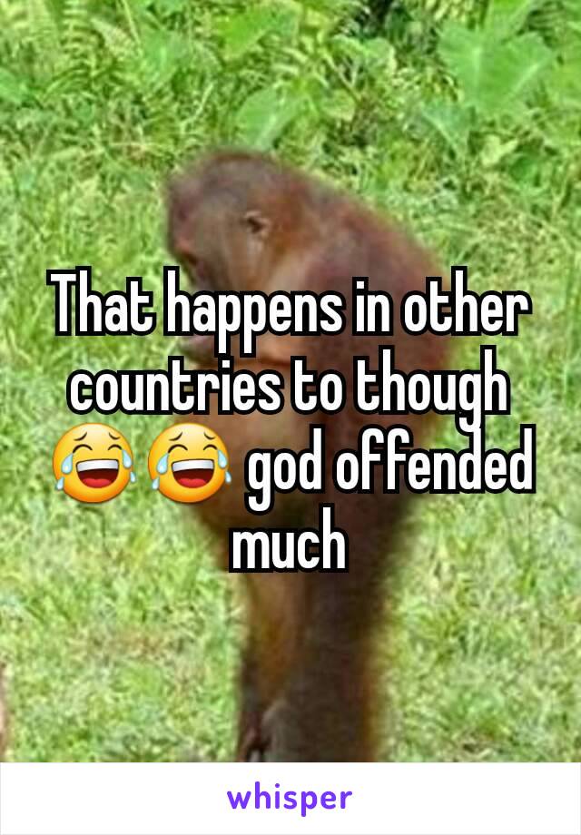 That happens in other countries to though 😂😂 god offended much