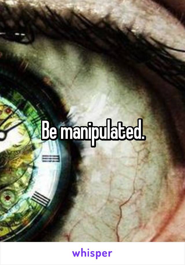 Be manipulated.