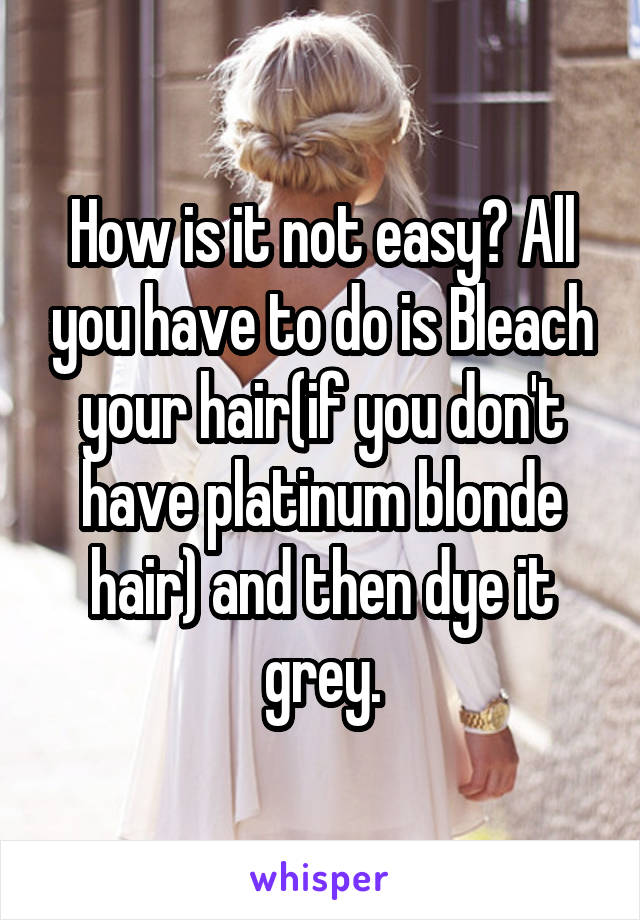 How is it not easy? All you have to do is Bleach your hair(if you don't have platinum blonde hair) and then dye it grey.