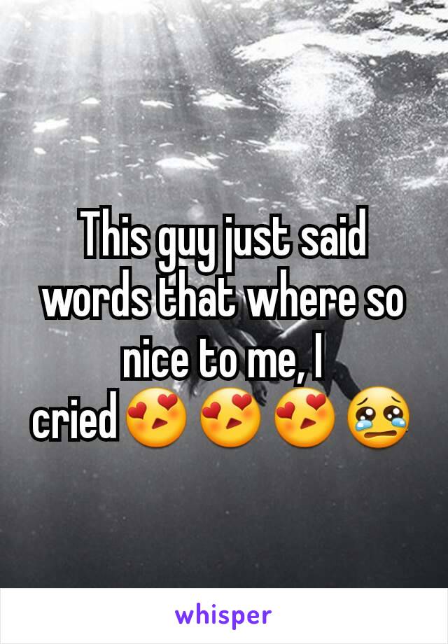 This guy just said words that where so nice to me, I cried😍😍😍😢