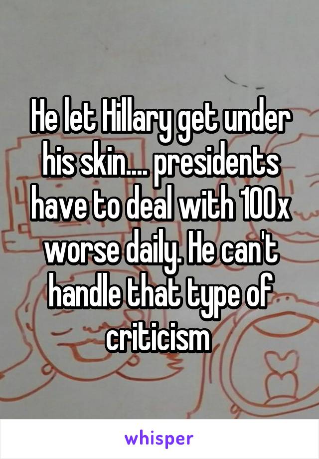 He let Hillary get under his skin.... presidents have to deal with 100x worse daily. He can't handle that type of criticism 