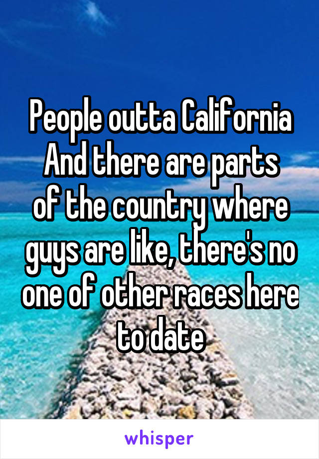 People outta California
And there are parts of the country where guys are like, there's no one of other races here to date