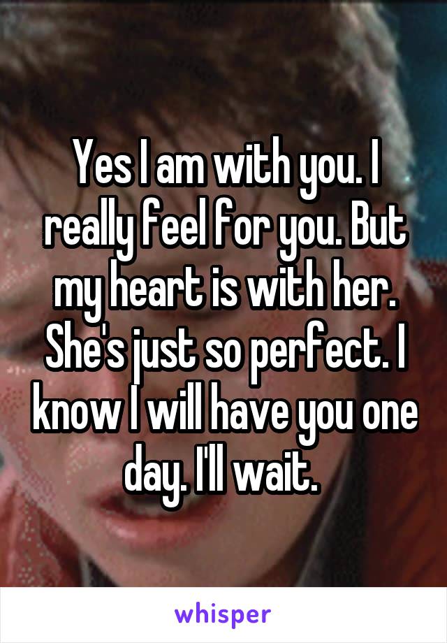 Yes I am with you. I really feel for you. But my heart is with her. She's just so perfect. I know I will have you one day. I'll wait. 