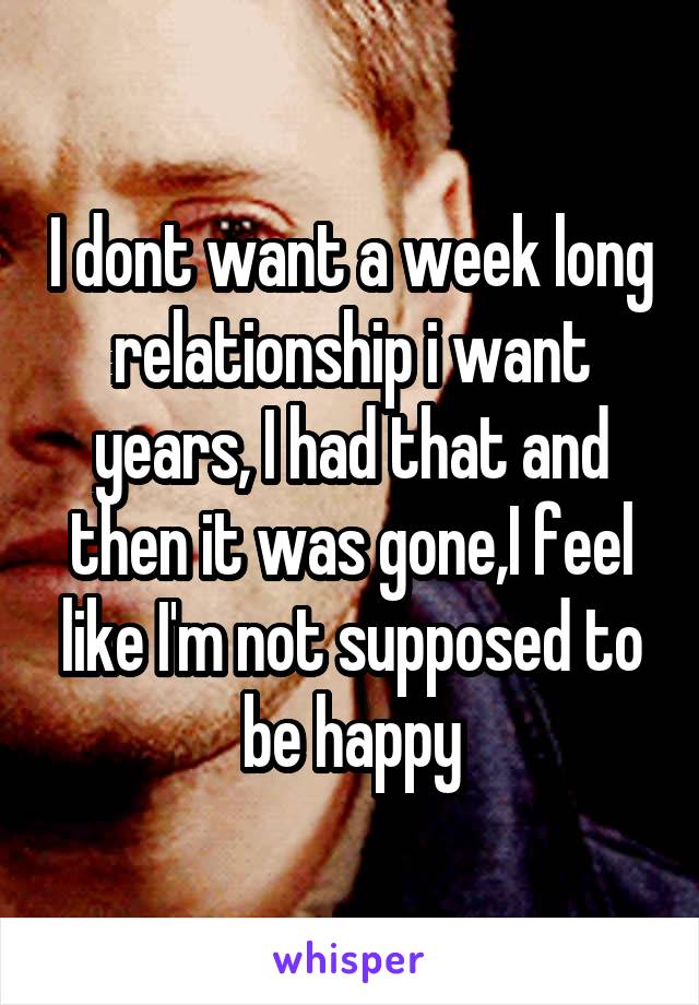 I dont want a week long relationship i want years, I had that and then it was gone,I feel like I'm not supposed to be happy