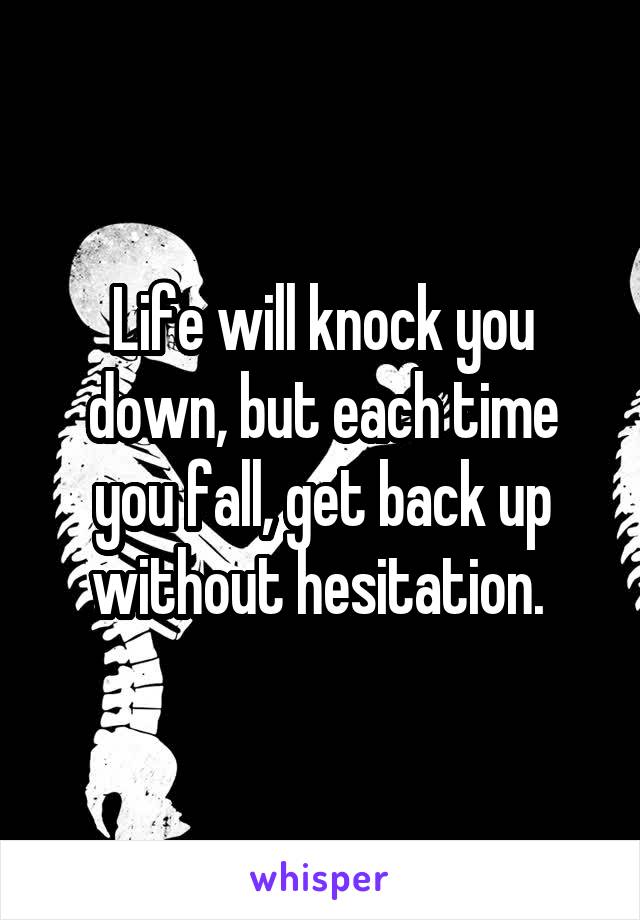 Life will knock you down, but each time you fall, get back up without hesitation. 