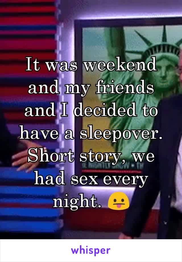 It was weekend and my friends and I decided to have a sleepover. Short story, we had sex every night. 😛