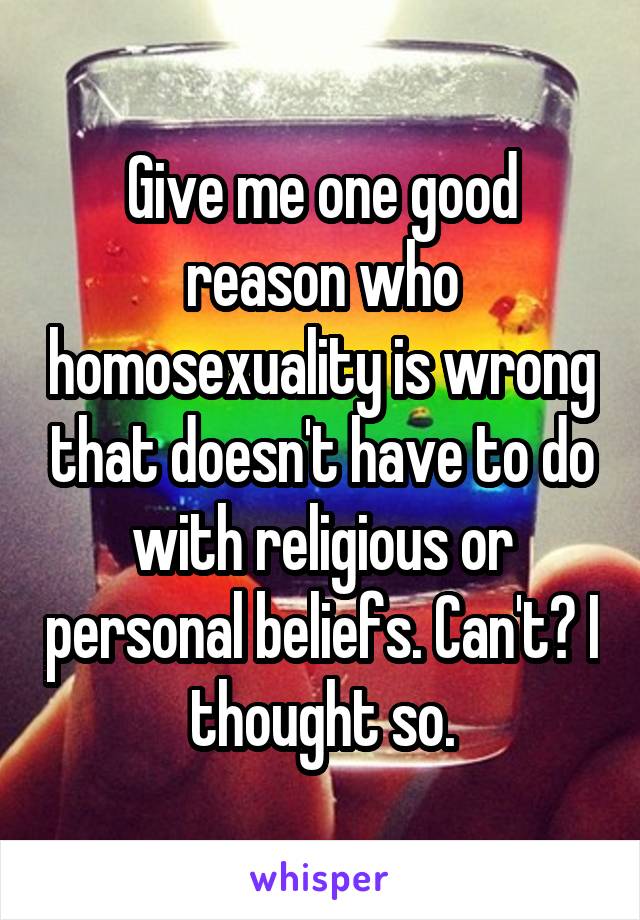 Give me one good reason who homosexuality is wrong that doesn't have to do with religious or personal beliefs. Can't? I thought so.