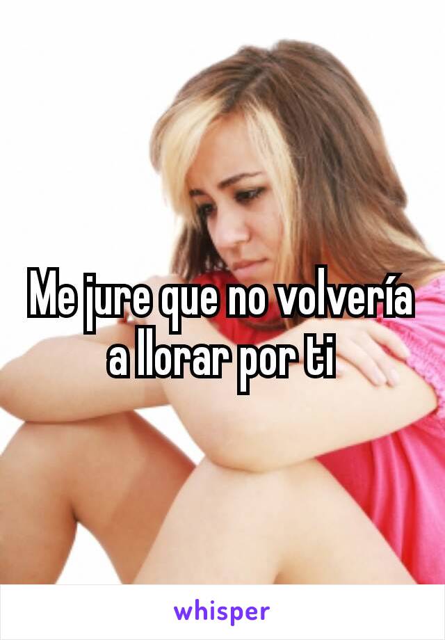 Me jure que no volvería a llorar por ti