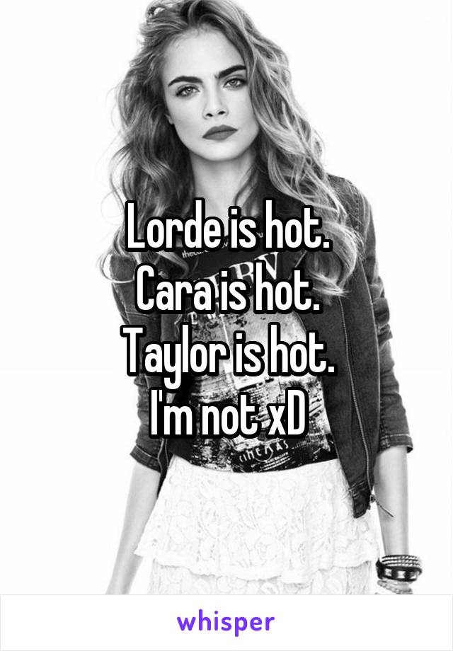 Lorde is hot.
Cara is hot.
Taylor is hot.
I'm not xD