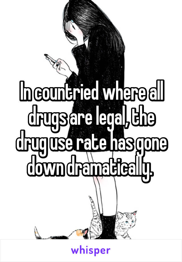 In countried where all drugs are legal, the drug use rate has gone down dramatically. 