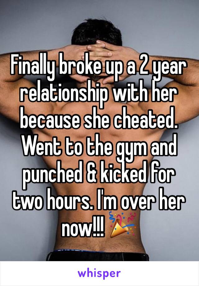 Finally broke up a 2 year relationship with her because she cheated. Went to the gym and punched & kicked for two hours. I'm over her now!!! 🎉 