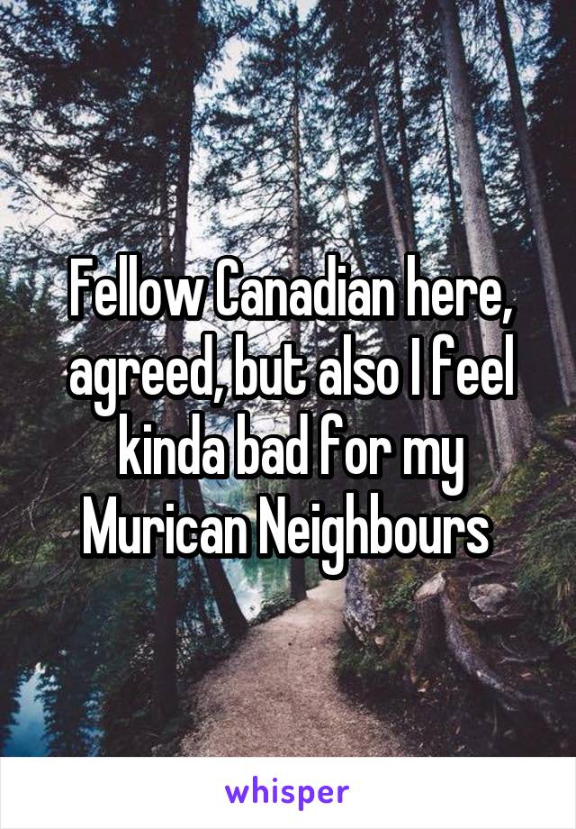 Fellow Canadian here, agreed, but also I feel kinda bad for my Murican Neighbours 