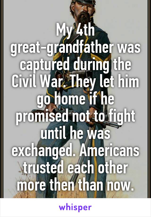 My 4th great-grandfather was captured during the Civil War. They let him go home if he promised not to fight until he was exchanged. Americans trusted each other more then than now.