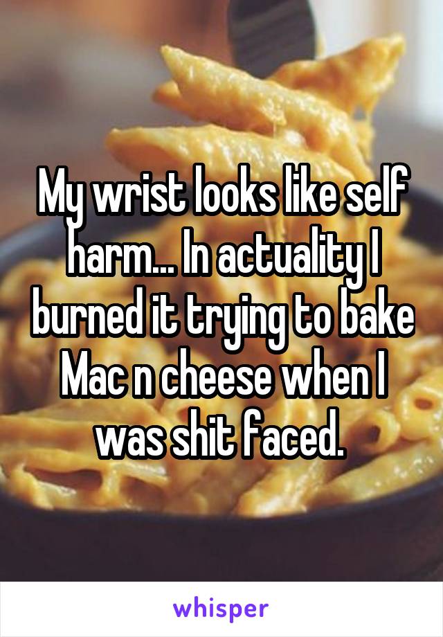 My wrist looks like self harm... In actuality I burned it trying to bake Mac n cheese when I was shit faced. 