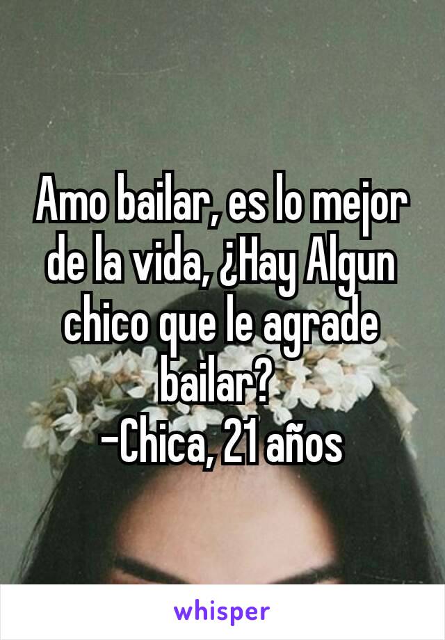 Amo bailar, es lo mejor de la vida, ¿Hay Algun chico que le agrade bailar? 
-Chica, 21 años