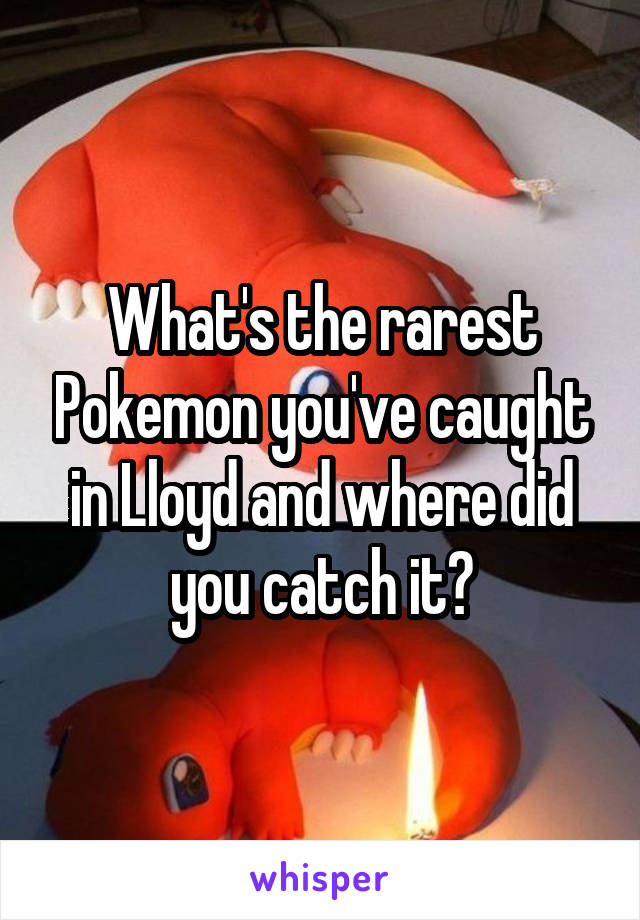 What's the rarest Pokemon you've caught in Lloyd and where did you catch it?