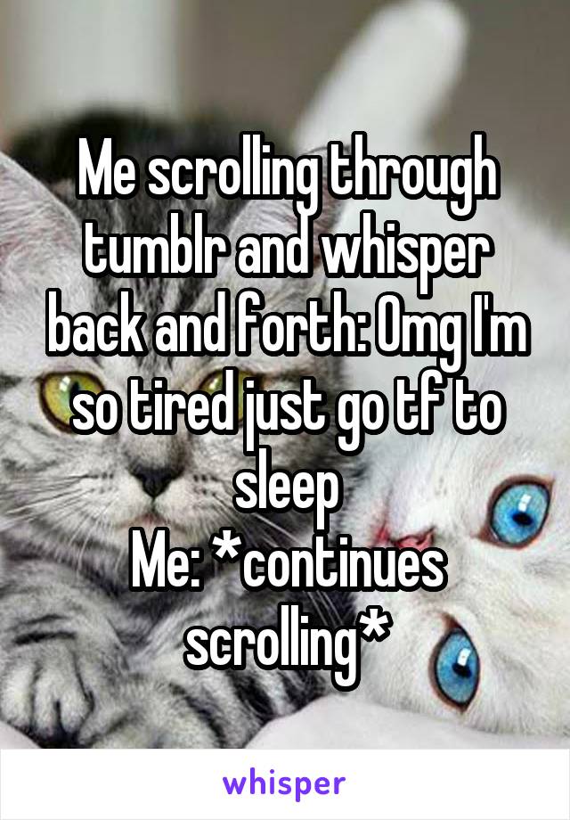 Me scrolling through tumblr and whisper back and forth: Omg I'm so tired just go tf to sleep
Me: *continues scrolling*