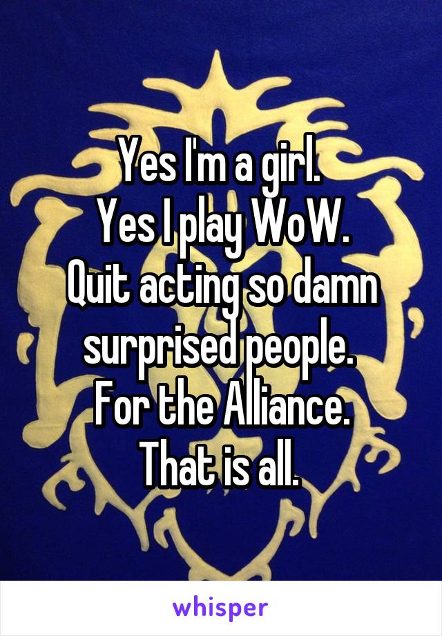 Yes I'm a girl. 
Yes I play WoW.
Quit acting so damn surprised people. 
For the Alliance.
That is all. 