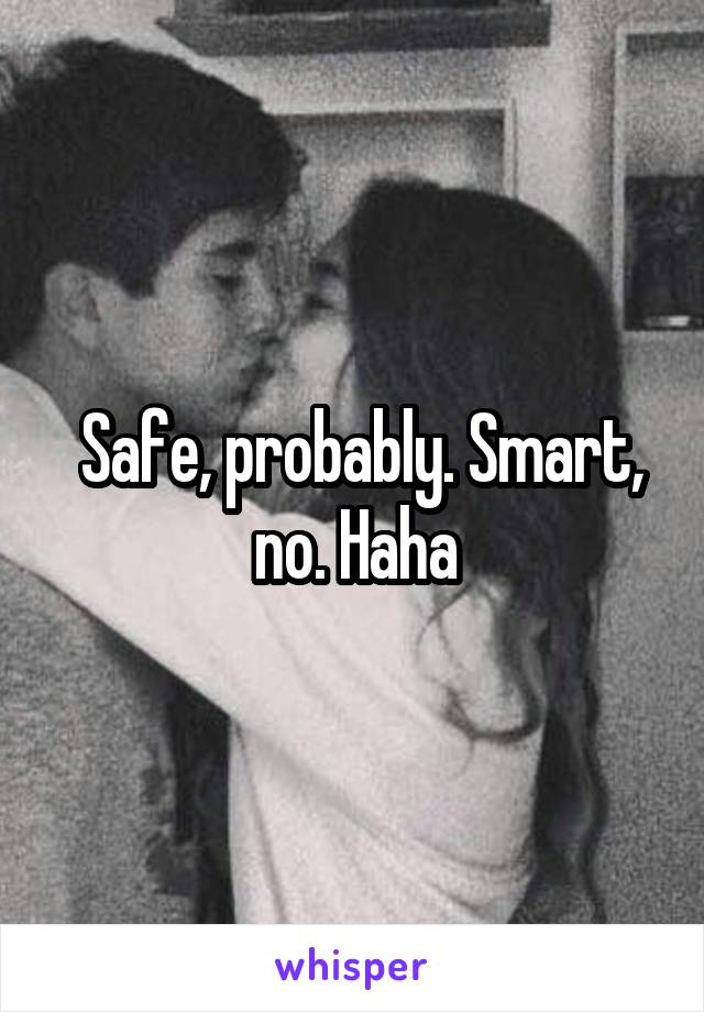  Safe, probably. Smart, no. Haha