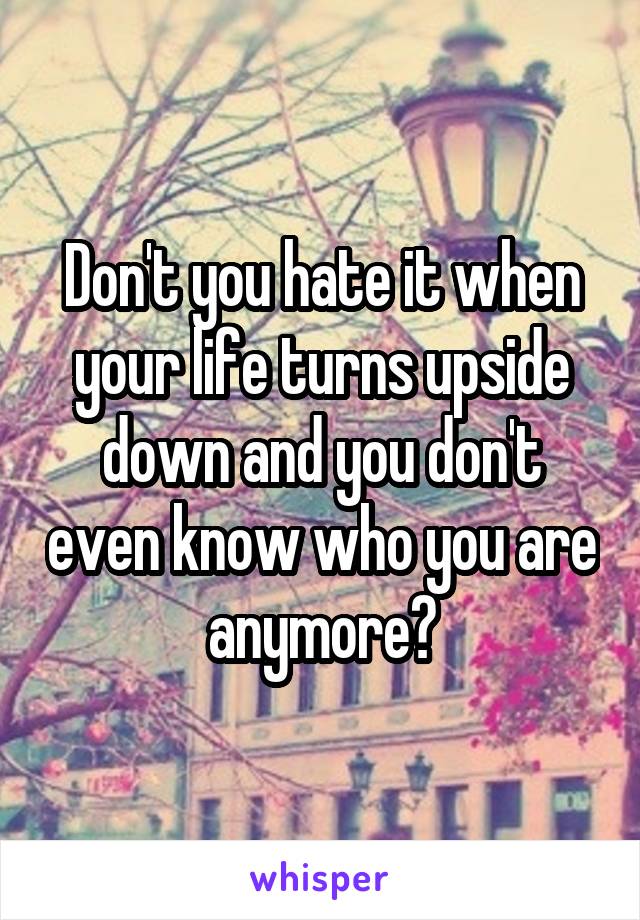 Don't you hate it when your life turns upside down and you don't even know who you are anymore?