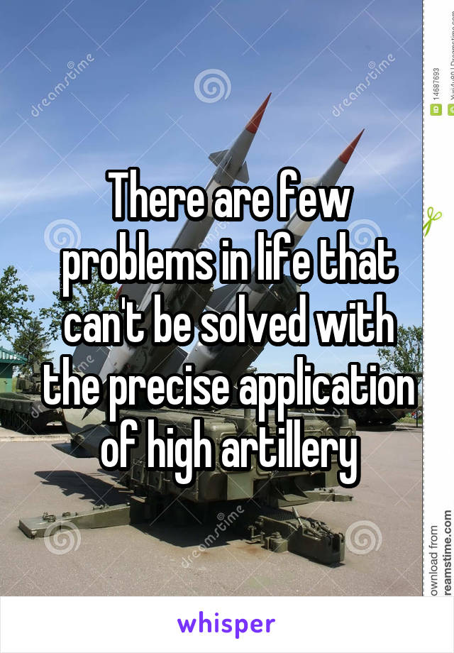 There are few problems in life that can't be solved with the precise application of high artillery