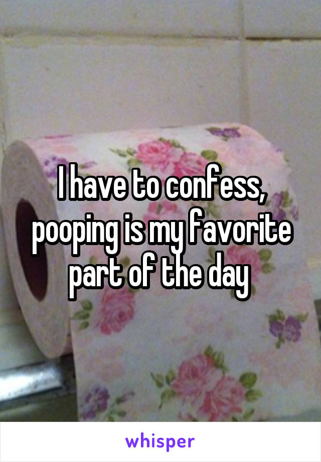 I have to confess, pooping is my favorite part of the day 