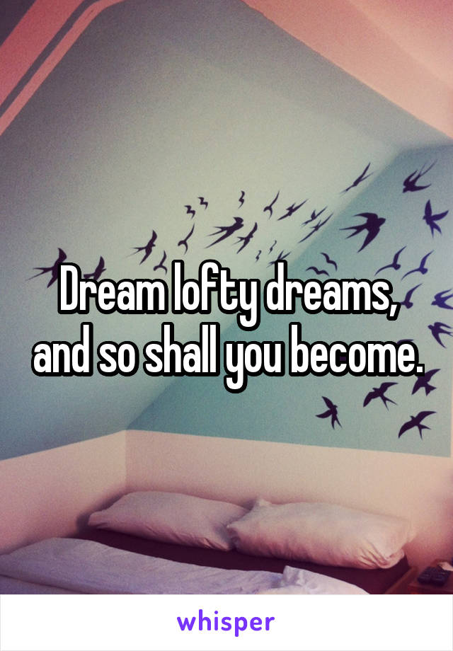 Dream lofty dreams, and so shall you become.