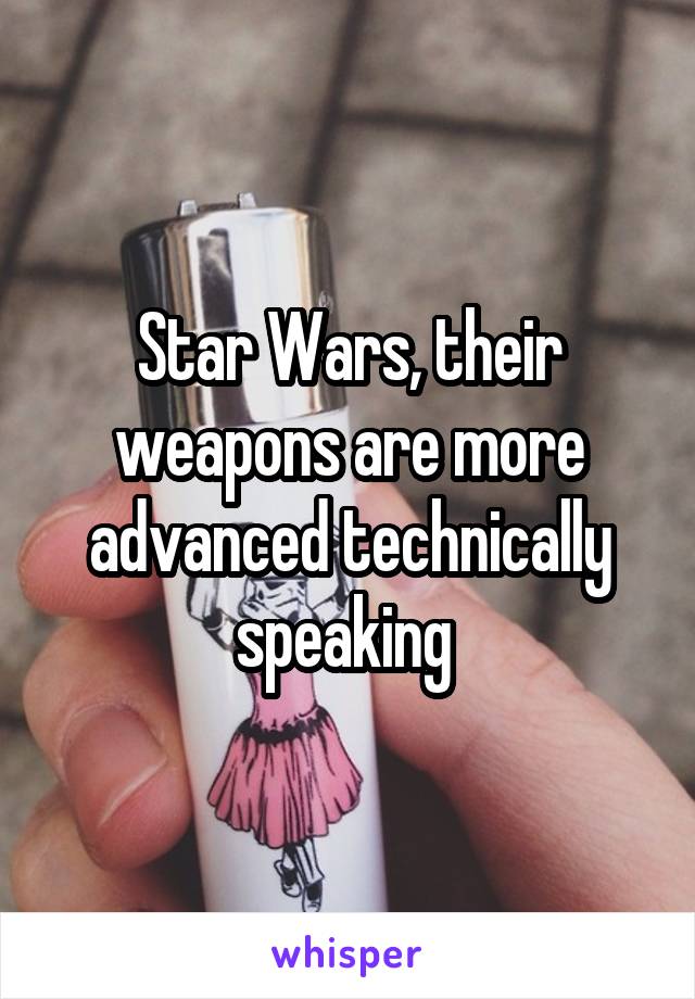 Star Wars, their weapons are more advanced technically speaking 