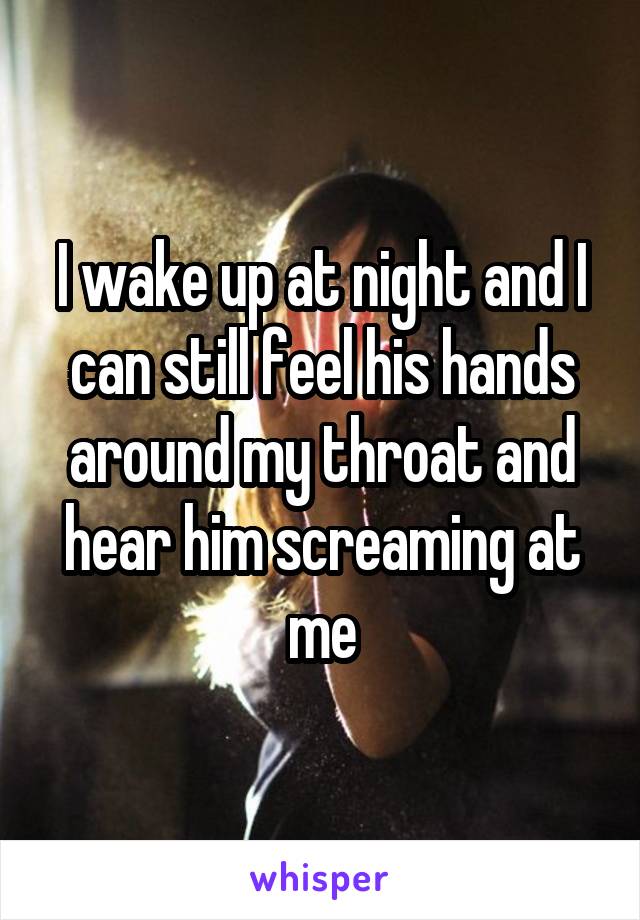 I wake up at night and I can still feel his hands around my throat and hear him screaming at me