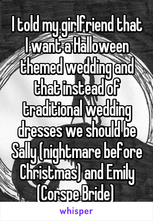 I told my girlfriend that I want a Halloween themed wedding and that instead of traditional wedding dresses we should be Sally (nightmare before Christmas) and Emily (Corspe Bride) 