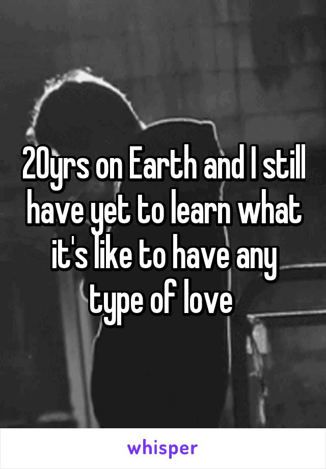 20yrs on Earth and I still have yet to learn what it's like to have any type of love 