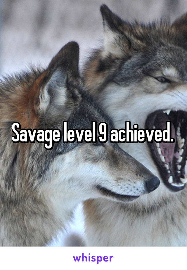 Savage level 9 achieved. 