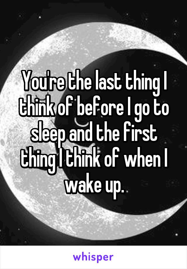 You're the last thing I think of before I go to sleep and the first thing I think of when I wake up.