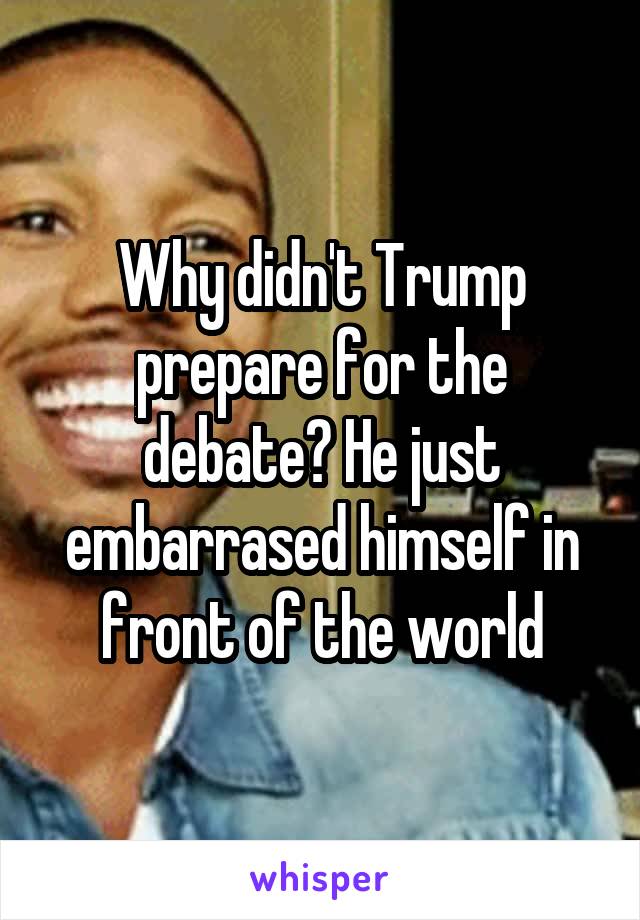 Why didn't Trump prepare for the debate? He just embarrased himself in front of the world