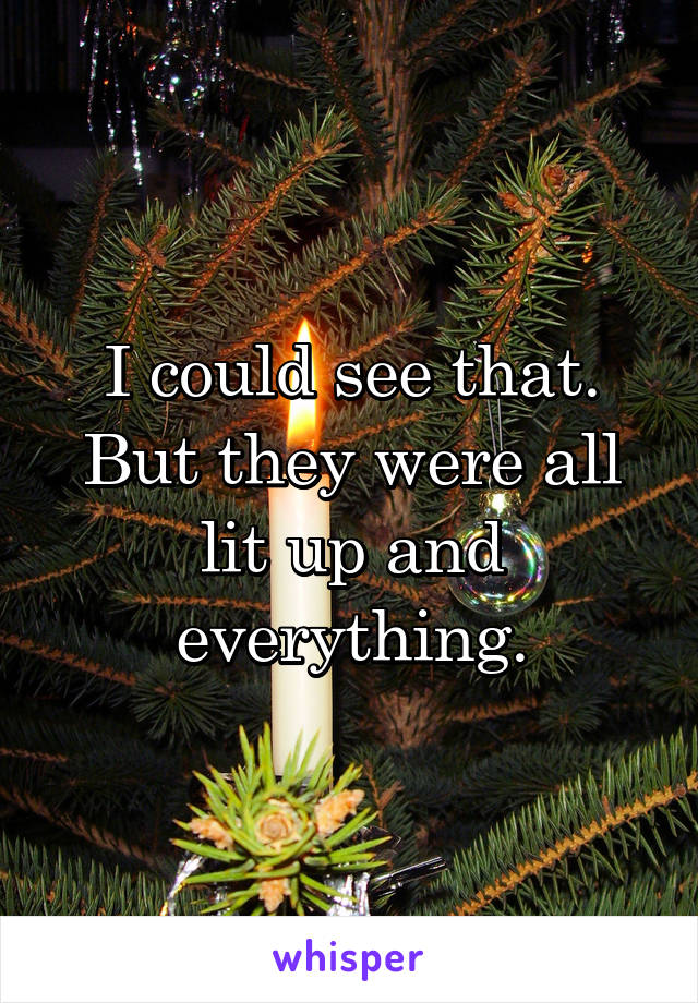 I could see that. But they were all lit up and everything.