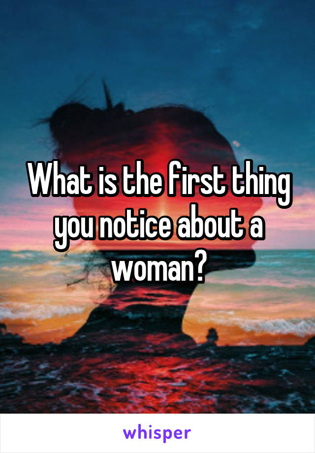 What is the first thing you notice about a woman?