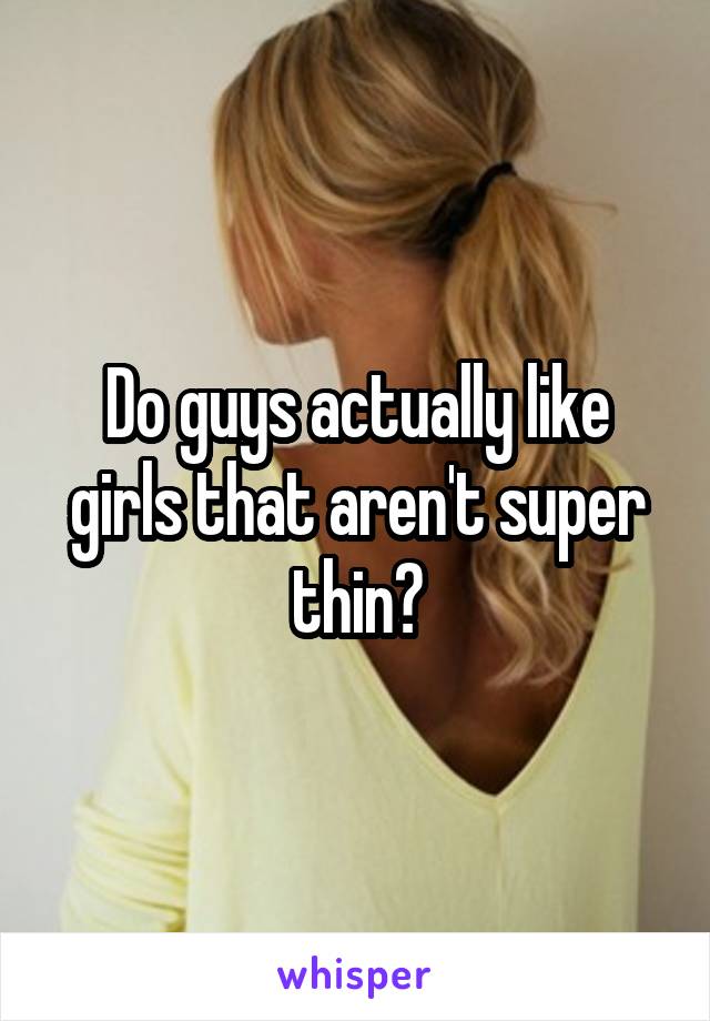 Do guys actually like girls that aren't super thin?