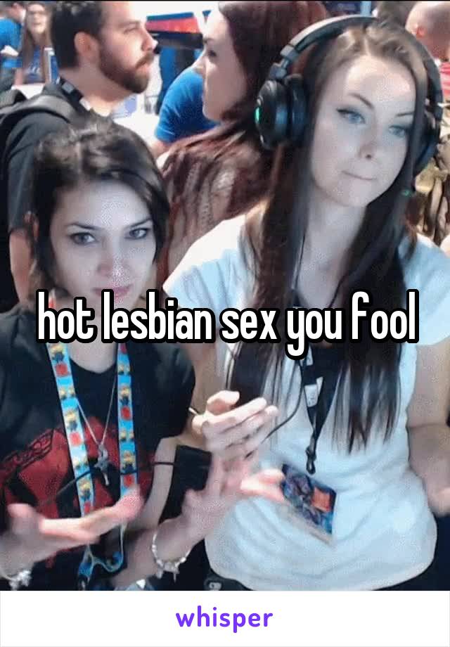 hot lesbian sex you fool