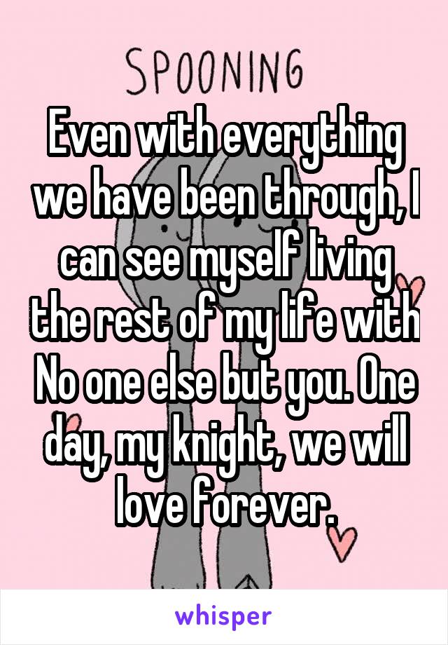 Even with everything we have been through, I can see myself living the rest of my life with No one else but you. One day, my knight, we will love forever.