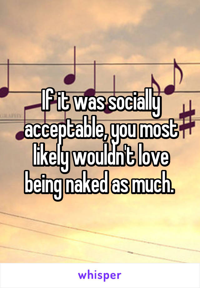 If it was socially acceptable, you most likely wouldn't love being naked as much. 