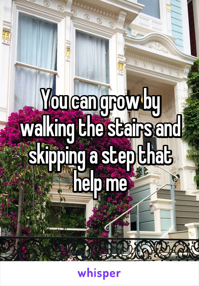 You can grow by walking the stairs and skipping a step that help me