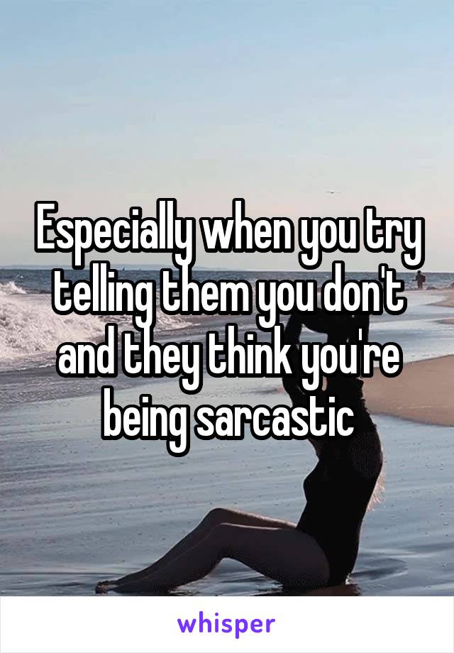 Especially when you try telling them you don't and they think you're being sarcastic
